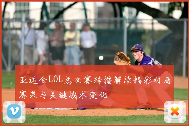 亚运会LOL总决赛转播解读精彩对局赛果与关键战术变化