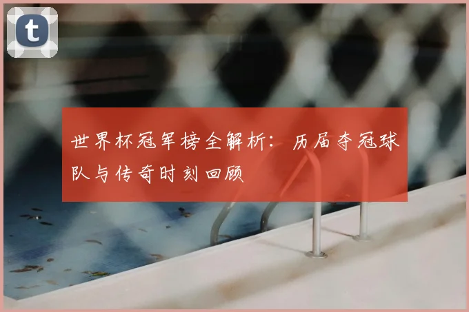 世界杯冠军榜全解析:历届夺冠球队与传奇时刻回顾