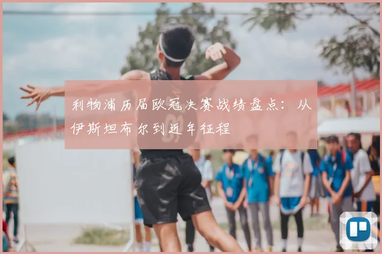 利物浦历届欧冠决赛战绩盘点：从伊斯坦布尔到近年征程