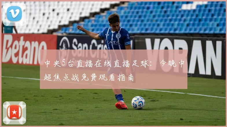 中央5台直播在线直播足球：今晚中超焦点战免费观看指南