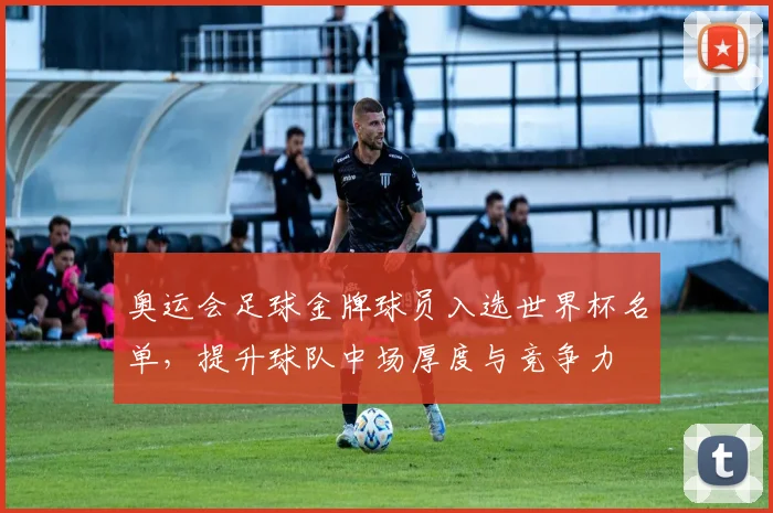 奥运会足球金牌球员入选世界杯名单，提升球队中场厚度与竞争力