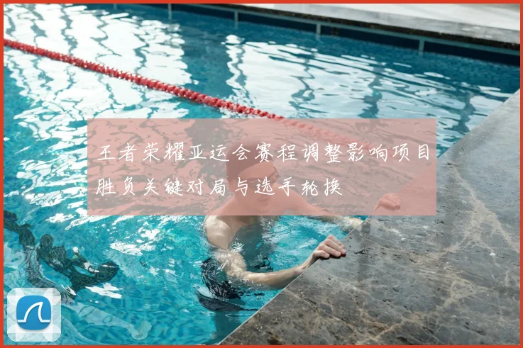 王者荣耀亚运会赛程调整影响项目胜负关键对局与选手轮换