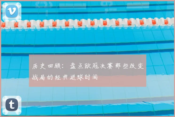 历史回顾：盘点欧冠决赛那些改变战局的经典进球时间
