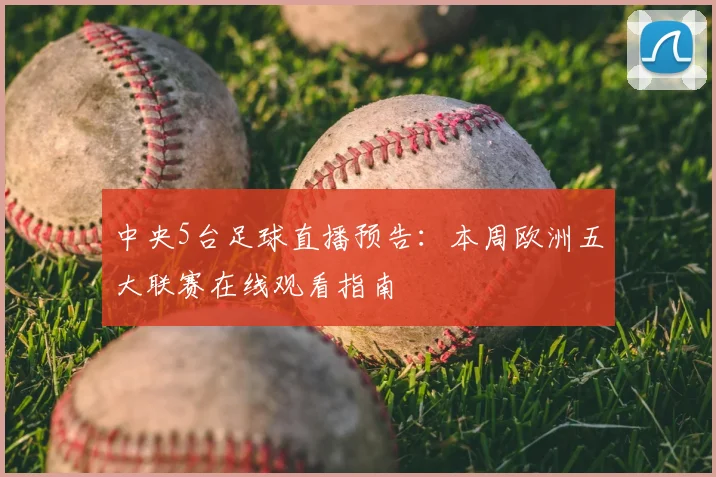 中央5台足球直播预告：本周欧洲五大联赛在线观看指南
