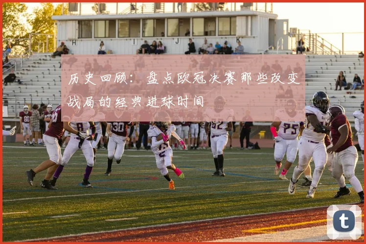 历史回顾：盘点欧冠决赛那些改变战局的经典进球时间