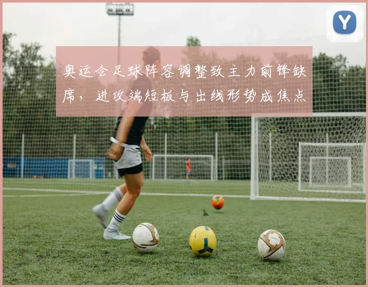 奥运会足球阵容调整致主力前锋缺席，进攻端短板与出线形势成焦点