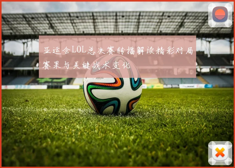亚运会LOL总决赛转播解读精彩对局赛果与关键战术变化