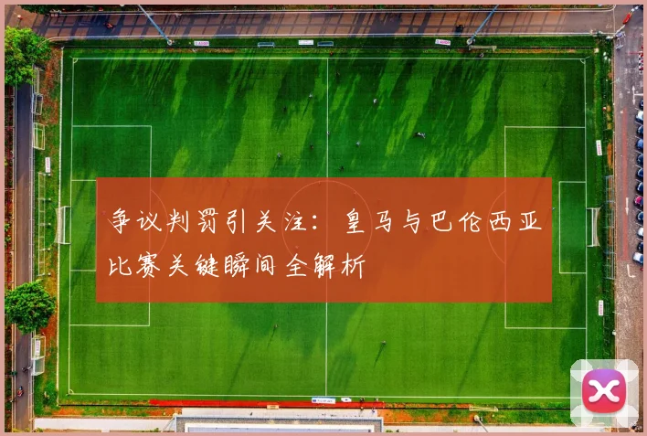 争议判罚引关注:皇马与巴伦西亚比赛关键瞬间全解析