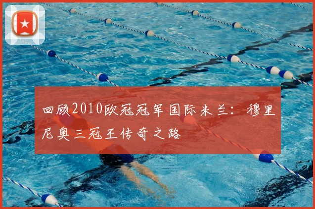 回顾2010欧冠冠军国际米兰：穆里尼奥三冠王传奇之路