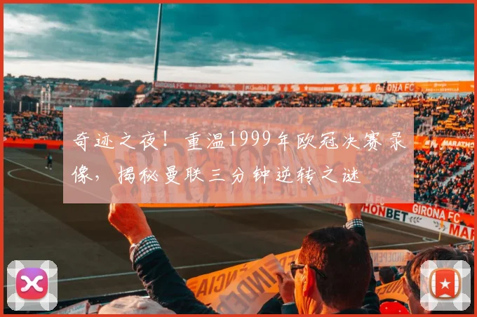 奇迹之夜！重温1999年欧冠决赛录像，揭秘曼联三分钟逆转之谜