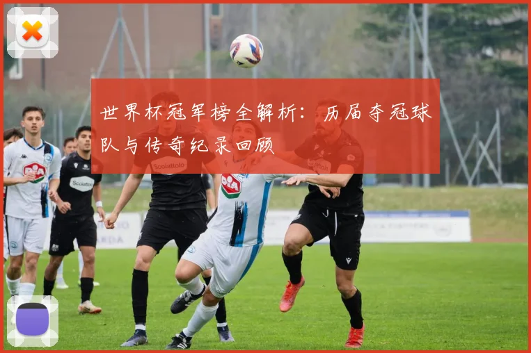 世界杯冠军榜全解析:历届夺冠球队与传奇纪录回顾