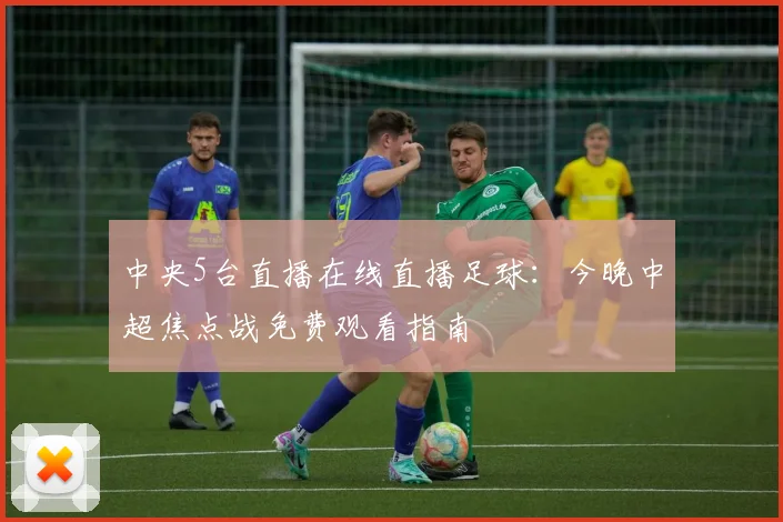 中央5台直播在线直播足球：今晚中超焦点战免费观看指南