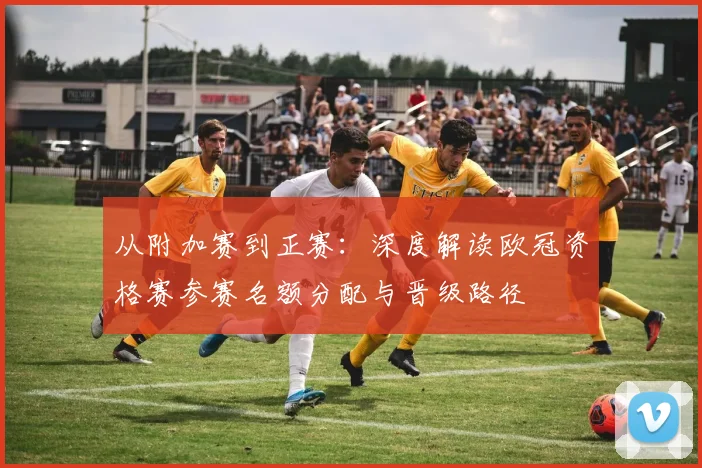 从附加赛到正赛：深度解读欧冠资格赛参赛名额分配与晋级路径