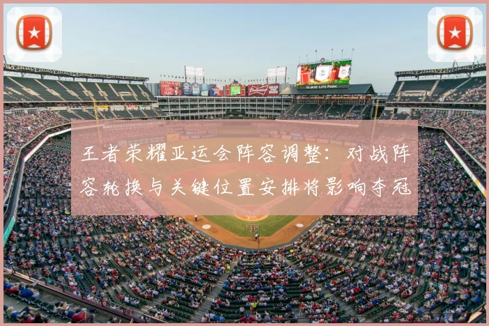 王者荣耀亚运会阵容调整：对战阵容轮换与关键位置安排将影响夺冠路径