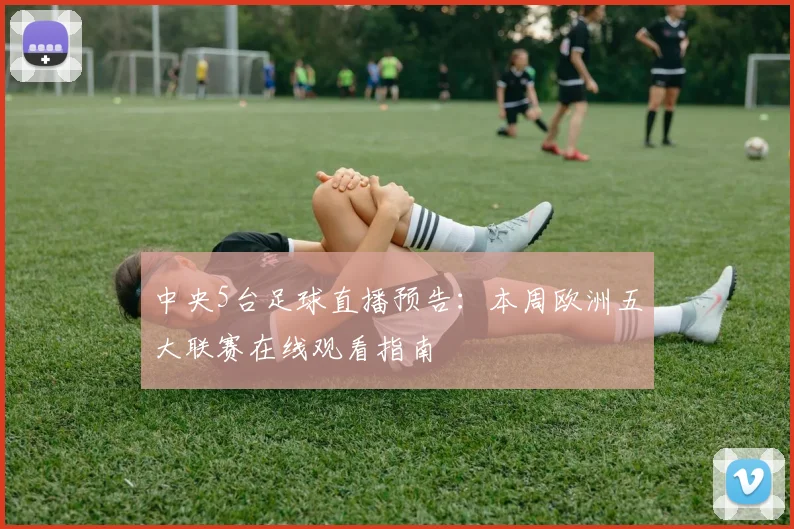 中央5台足球直播预告：本周欧洲五大联赛在线观看指南