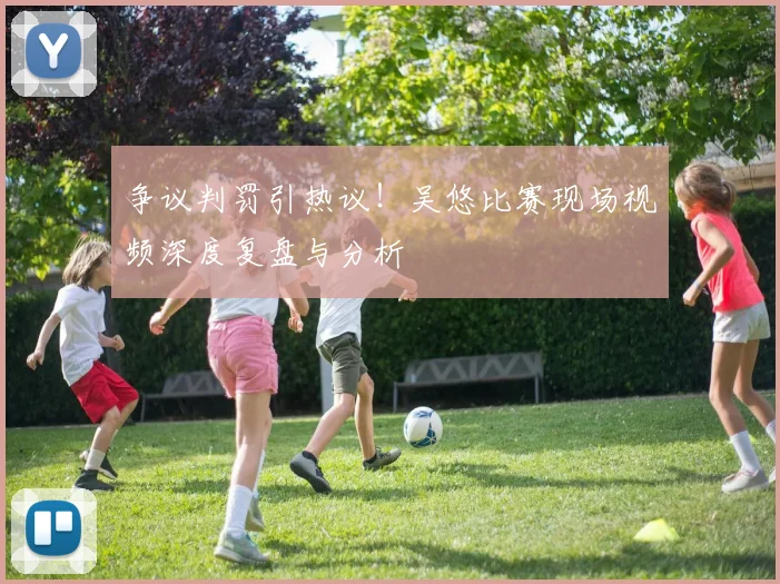 争议判罚引热议！吴悠比赛现场视频深度复盘与分析