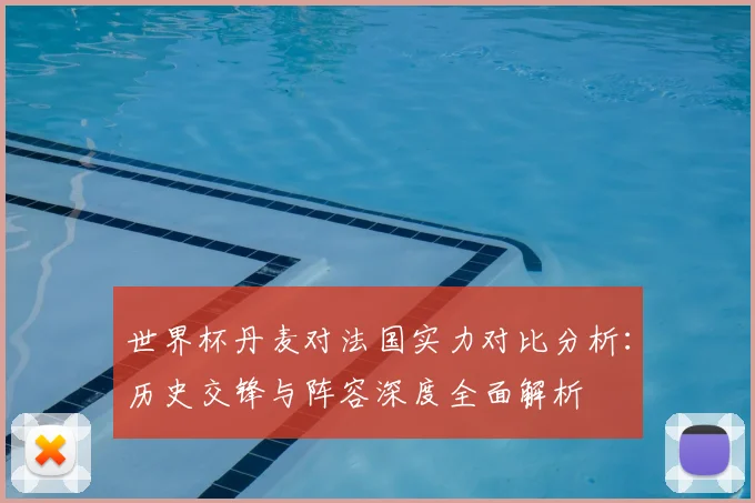 世界杯丹麦对法国实力对比分析：历史交锋与阵容深度全面解析