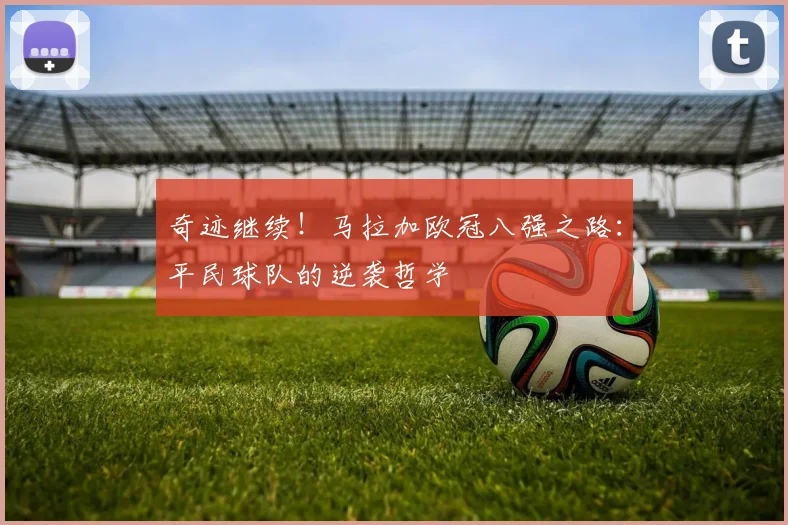 奇迹继续！马拉加欧冠八强之路：平民球队的逆袭哲学