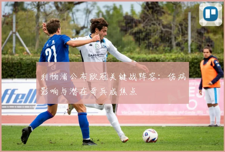 利物浦公布欧冠关键战阵容：伤病影响与潜在奇兵成焦点