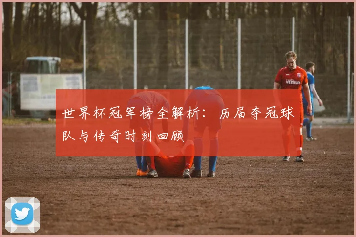 世界杯冠军榜全解析:历届夺冠球队与传奇时刻回顾