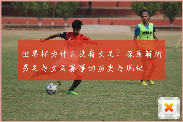 世界杯为什么没有女足？深度解析男足与女足赛事的历史与现状