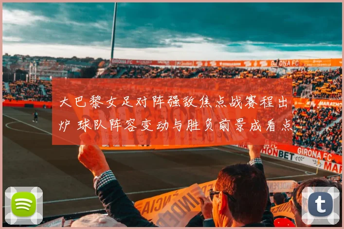 大巴黎女足对阵强敌焦点战赛程出炉 球队阵容变动与胜负前景成看点