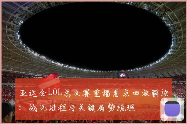 亚运会LOL总决赛重播看点回放解读：战况进程与关键局势梳理